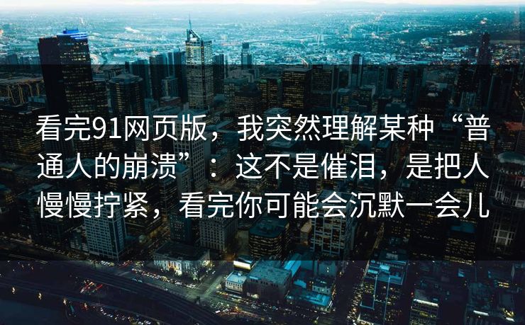 看完91网页版，我突然理解某种“普通人的崩溃”：这不是催泪，是把人慢慢拧紧，看完你可能会沉默一会儿