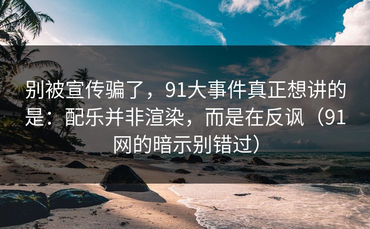 别被宣传骗了,91大事件真正想讲的是:配乐并非渲染,而是在反讽(91网的暗示别错过)