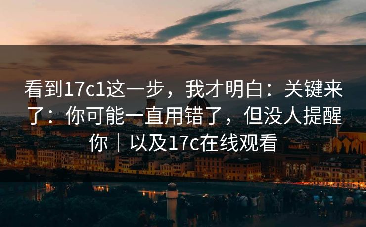看到17c1这一步,我才明白:关键来了:你可能一直用错了,但没人提醒你|以及17c在线观看