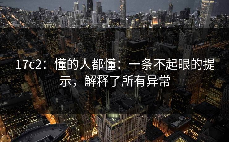 17c2：懂的人都懂：一条不起眼的提示，解释了所有异常
