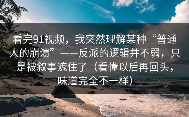 看完91视频,我突然理解某种“普通人的崩溃”——反派的逻辑并不弱,只是被叙事遮住了(看懂以后再回头,味道完全不一样)