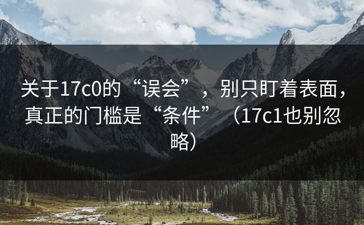 关于17c0的“误会”,别只盯着表面,真正的门槛是“条件”(17c1也别忽略)