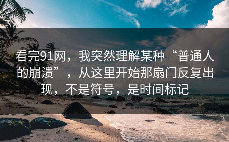 看完91网,我突然理解某种“普通人的崩溃”,从这里开始那扇门反复出现,不是符号,是时间标记