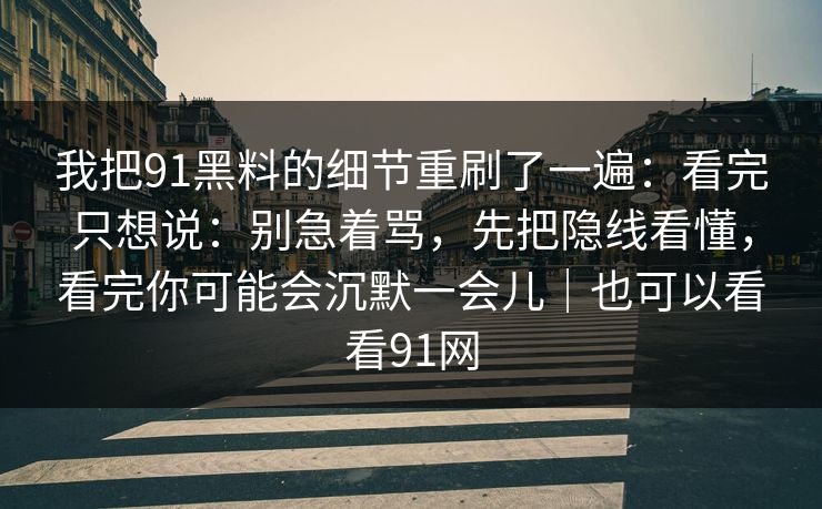 我把91黑料的细节重刷了一遍:看完只想说:别急着骂,先把隐线看懂,看完你可能会沉默一会儿|也可以看看91网