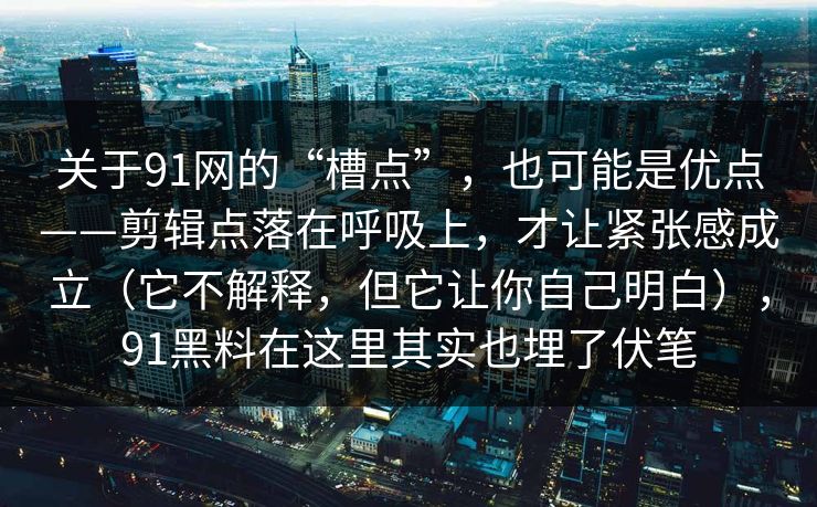 关于91网的“槽点”,也可能是优点——剪辑点落在呼吸上,才让紧张感成立(它不解释,但它让你自己明白),91黑料在这里其实也埋了伏笔