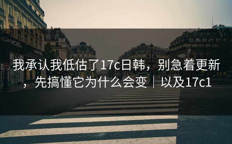 我承认我低估了17c日韩,别急着更新,先搞懂它为什么会变|以及17c1