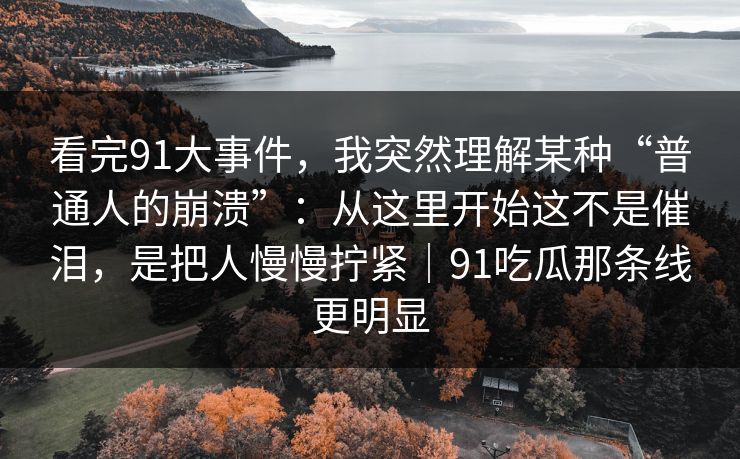 看完91大事件,我突然理解某种“普通人的崩溃”:从这里开始这不是催泪,是把人慢慢拧紧|91吃瓜那条线更明显