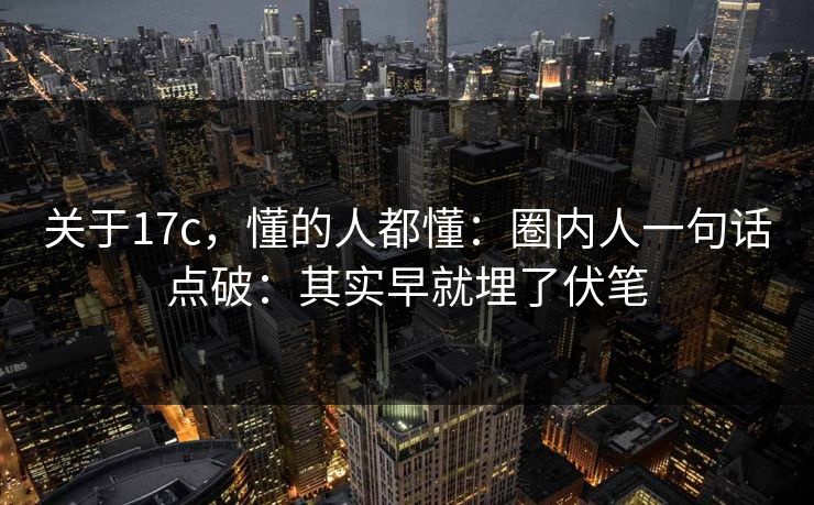 关于17c,懂的人都懂:圈内人一句话点破:其实早就埋了伏笔