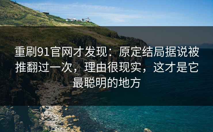 重刷91官网才发现:原定结局据说被推翻过一次,理由很现实,这才是它最聪明的地方