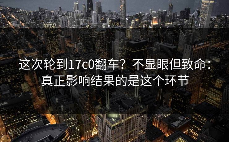 这次轮到17c0翻车？不显眼但致命：真正影响结果的是这个环节