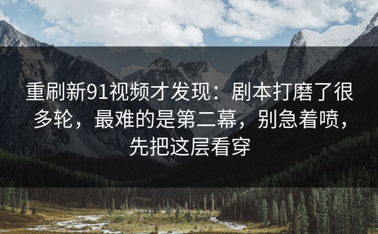 重刷新91视频才发现：剧本打磨了很多轮，最难的是第二幕，别急着喷，先把这层看穿