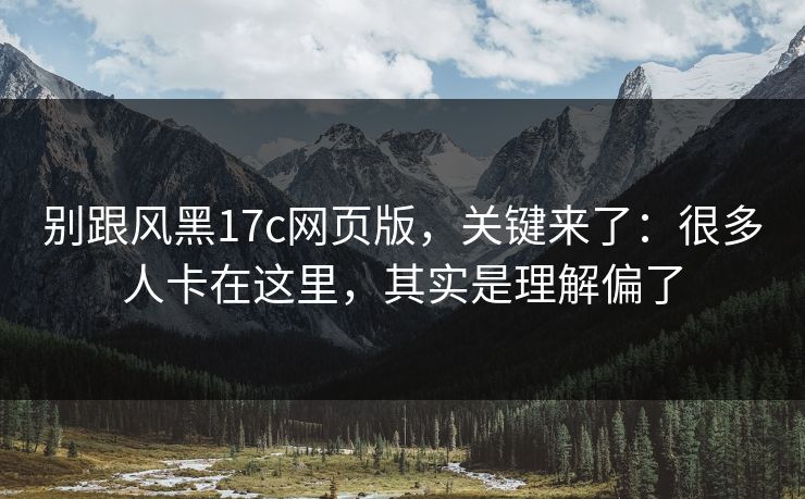别跟风黑17c网页版,关键来了:很多人卡在这里,其实是理解偏了 别跟风黑17c网页版,关键来了:很多人卡在这里,其实是理解偏了