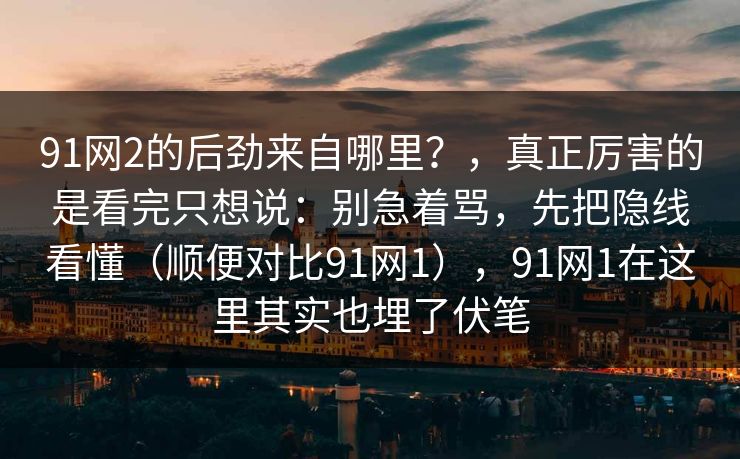 91网2的后劲来自哪里？，真正厉害的是看完只想说：别急着骂，先把隐线看懂（顺便对比91网1），91网1在这里其实也埋了伏笔