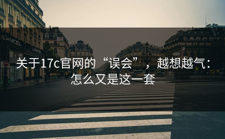 关于17c官网的“误会”，越想越气：怎么又是这一套