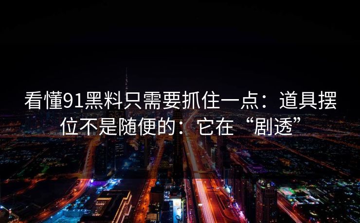 看懂91黑料只需要抓住一点：道具摆位不是随便的：它在“剧透”