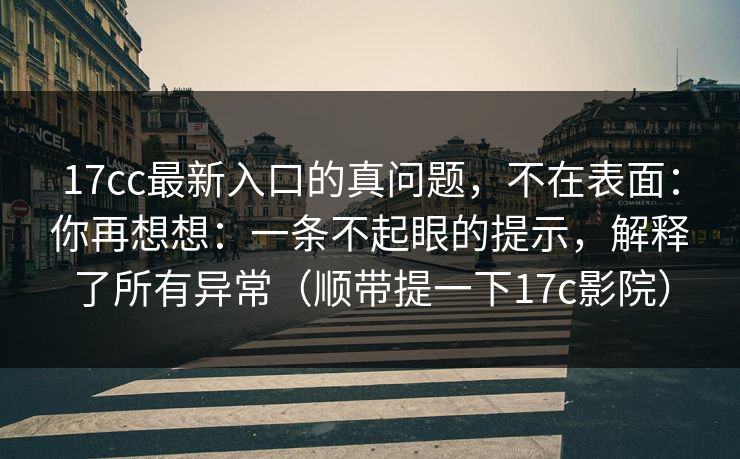 17cc最新入口的真问题，不在表面：你再想想：一条不起眼的提示，解释了所有异常（顺带提一下17c影院）