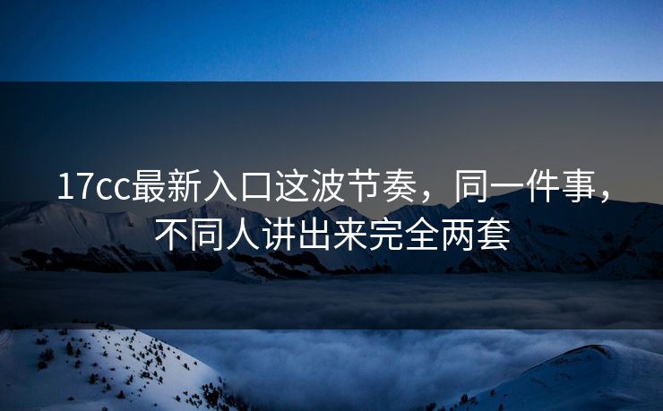 17cc最新入口这波节奏,同一件事,不同人讲出来完全两套