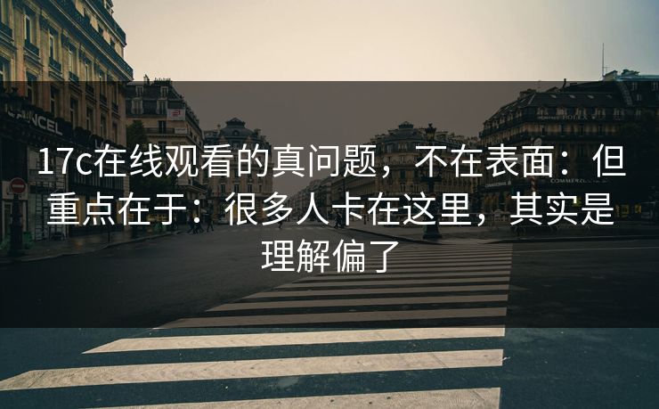 17c在线观看的真问题,不在表面:但重点在于:很多人卡在这里,其实是理解偏了 第1张 17c在线观看的真问题,不在表面:但重点在于:很多人卡在这里,其实是理解偏了 第1张