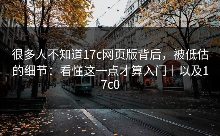 很多人不知道17c网页版背后，被低估的细节：看懂这一点才算入门｜以及17c0  第1张