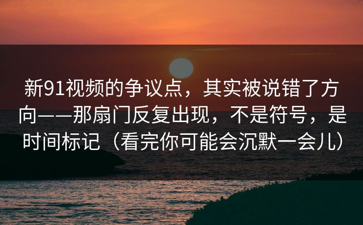 新91视频的争议点，其实被说错了方向——那扇门反复出现，不是符号，是时间标记（看完你可能会沉默一会儿）