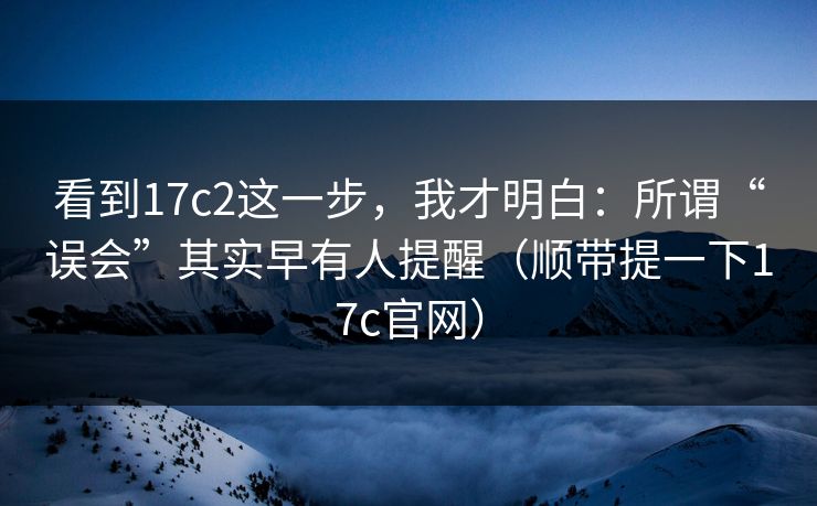 看到17c2这一步,我才明白:所谓“误会”其实早有人提醒(顺带提一下17c官网)