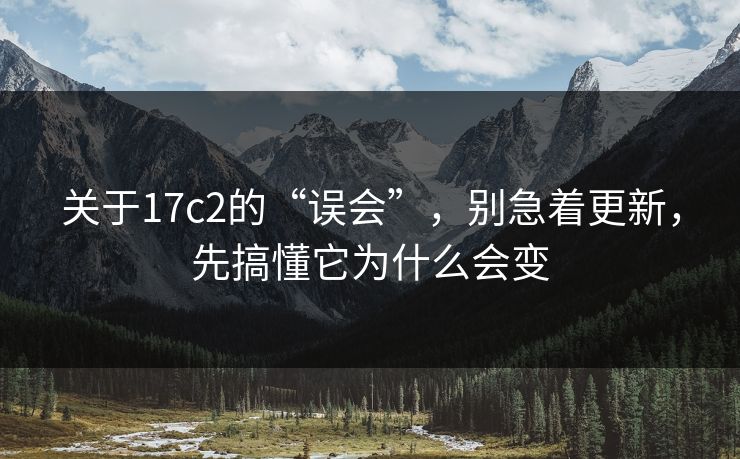 关于17c2的“误会”,别急着更新,先搞懂它为什么会变