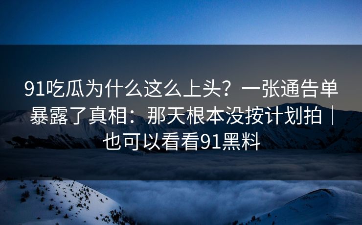 91吃瓜为什么这么上头?一张通告单暴露了真相:那天根本没按计划拍|也可以看看91黑料
