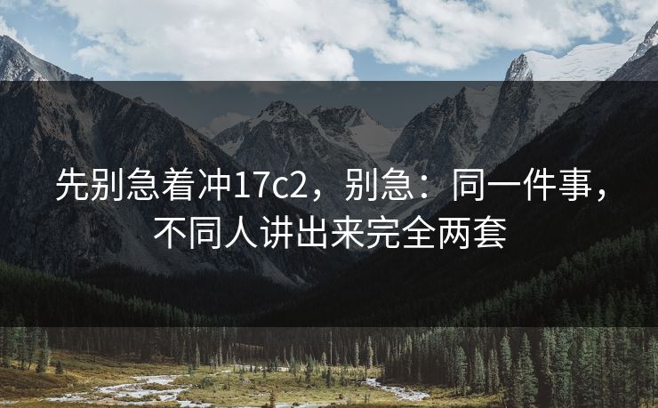 先别急着冲17c2,别急:同一件事,不同人讲出来完全两套