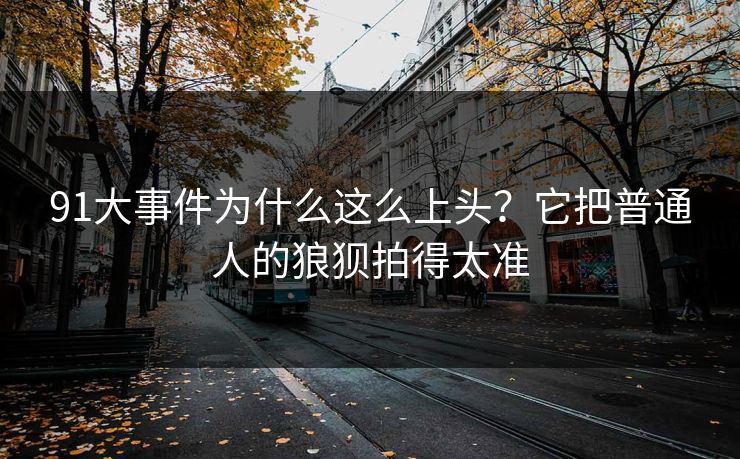 91大事件为什么这么上头?它把普通人的狼狈拍得太准