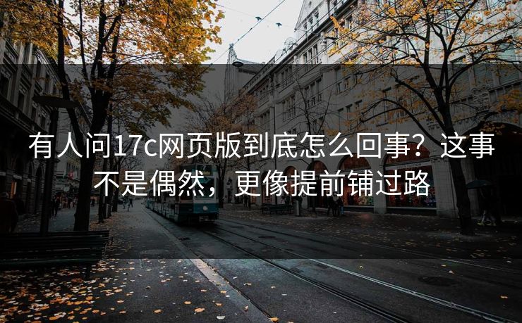 有人问17c网页版到底怎么回事?这事不是偶然,更像提前铺过路