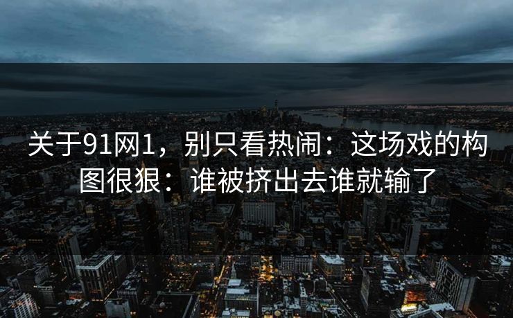 关于91网1,别只看热闹:这场戏的构图很狠:谁被挤出去谁就输了
