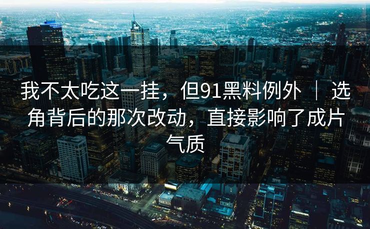 我不太吃这一挂，但91黑料例外 ｜ 选角背后的那次改动，直接影响了成片气质  第1张