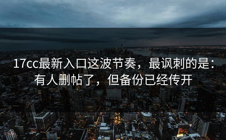 17cc最新入口这波节奏,最讽刺的是:有人删帖了,但备份已经传开