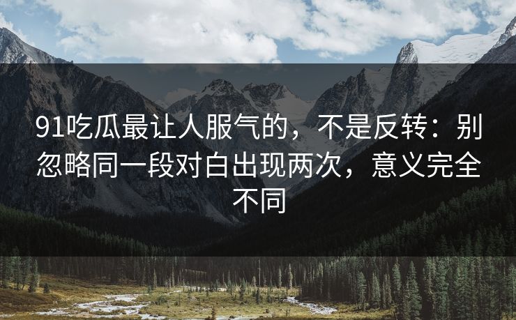 91吃瓜最让人服气的,不是反转:别忽略同一段对白出现两次,意义完全不同