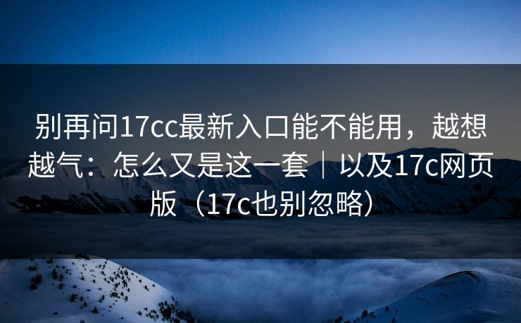 别再问17cc最新入口能不能用,越想越气:怎么又是这一套|以及17c网页版(17c也别忽略)