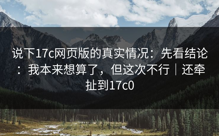 说下17c网页版的真实情况:先看结论:我本来想算了,但这次不行|还牵扯到17c0