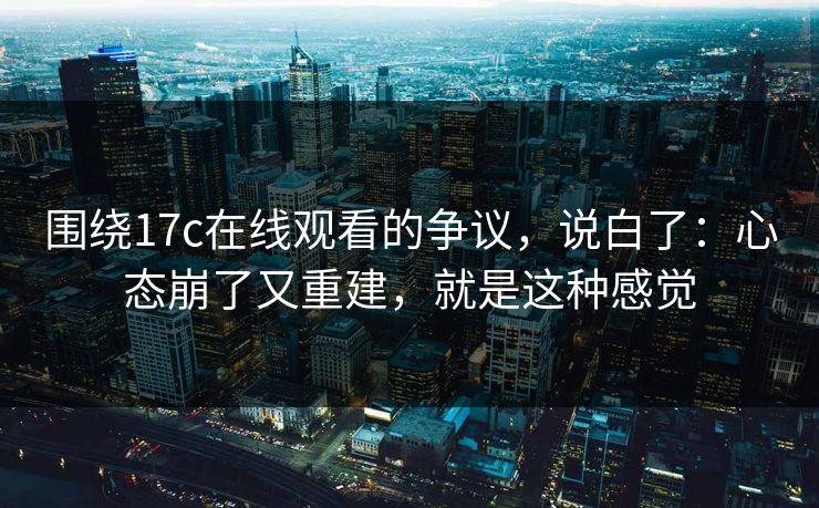围绕17c在线观看的争议,说白了:心态崩了又重建,就是这种感觉