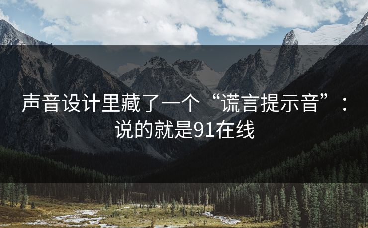 声音设计里藏了一个“谎言提示音”:说的就是91在线 第1张 声音设计里藏了一个“谎言提示音”:说的就是91在线 第1张
