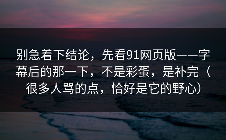 别急着下结论,先看91网页版——字幕后的那一下,不是彩蛋,是补完(很多人骂的点,恰好是它的野心)