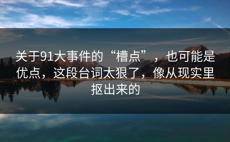 关于91大事件的“槽点”,也可能是优点,这段台词太狠了,像从现实里抠出来的