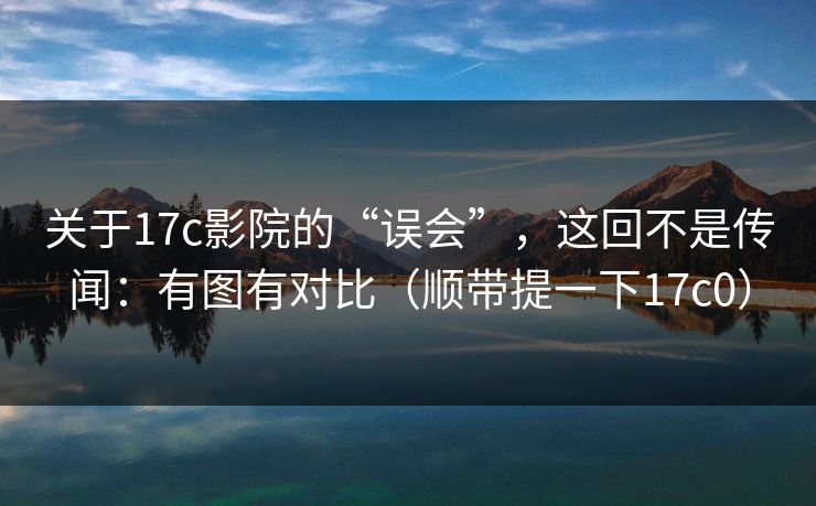 关于17c影院的“误会”，这回不是传闻：有图有对比（顺带提一下17c0）