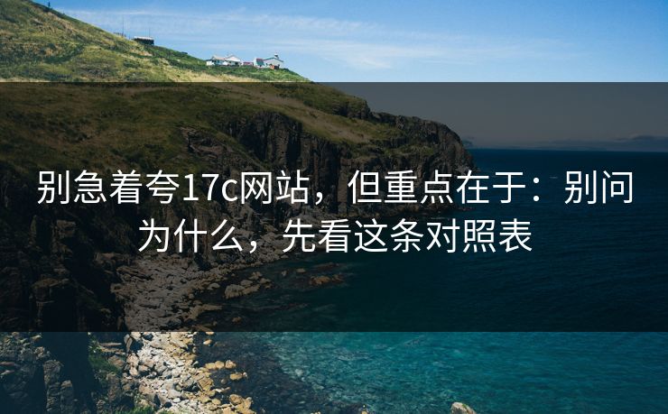 别急着夸17c网站，但重点在于：别问为什么，先看这条对照表