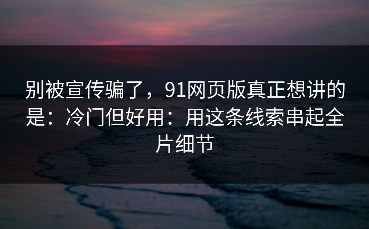 别被宣传骗了，91网页版真正想讲的是：冷门但好用：用这条线索串起全片细节