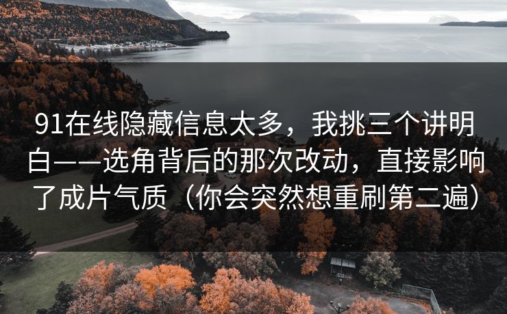91在线隐藏信息太多，我挑三个讲明白——选角背后的那次改动，直接影响了成片气质（你会突然想重刷第二遍）