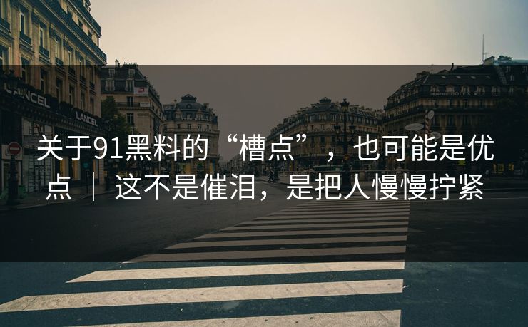 关于91黑料的“槽点”，也可能是优点 ｜ 这不是催泪，是把人慢慢拧紧