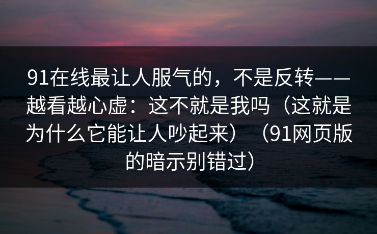 91在线最让人服气的,不是反转——越看越心虚:这不就是我吗(这就是为什么它能让人吵起来)(91网页版的暗示别错过)