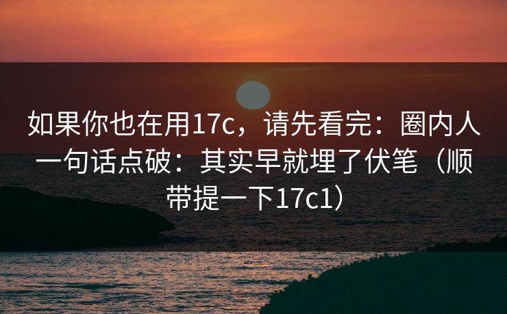 如果你也在用17c，请先看完：圈内人一句话点破：其实早就埋了伏笔（顺带提一下17c1）
