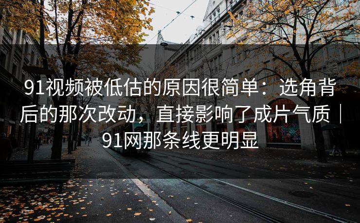 91视频被低估的原因很简单：选角背后的那次改动，直接影响了成片气质｜91网那条线更明显