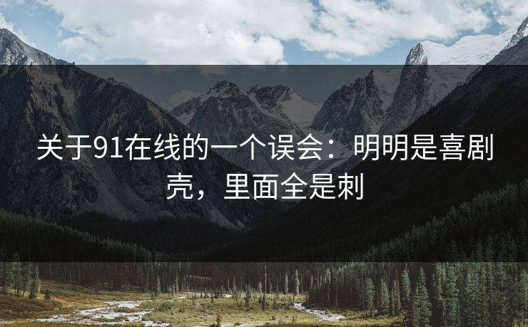 关于91在线的一个误会：明明是喜剧壳，里面全是刺