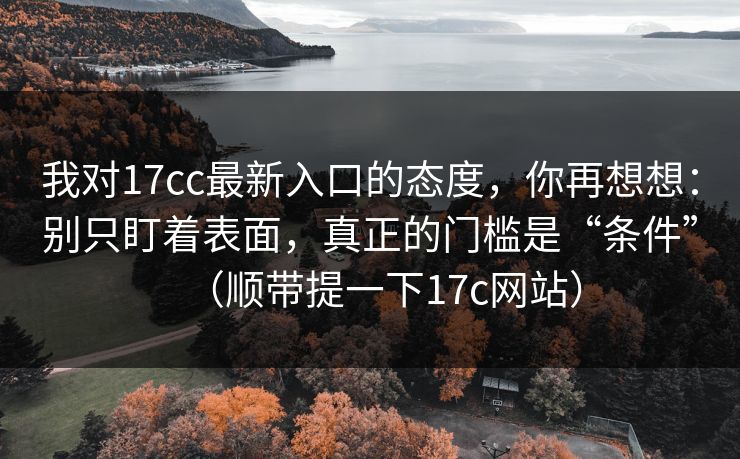 我对17cc最新入口的态度，你再想想：别只盯着表面，真正的门槛是“条件”（顺带提一下17c网站）